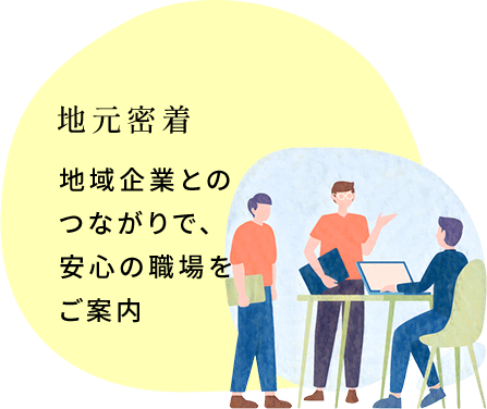 地元密着 地域企業とのつながりで、安心の職場をご案内